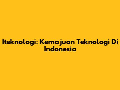 Iteknologi: Kemajuan Teknologi Di Indonesia