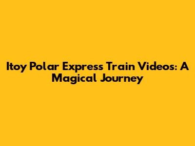 Itoy Polar Express Train Videos: A Magical Journey