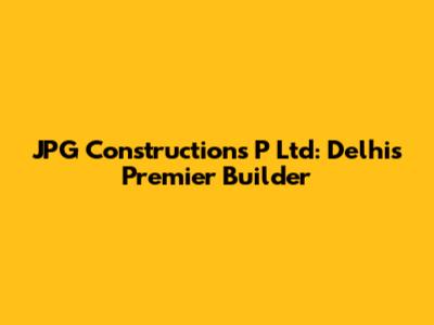 JPG Constructions P Ltd: Delhi's Premier Builder