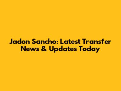 Jadon Sancho: Latest Transfer News & Updates Today