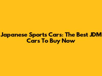 Japanese Sports Cars: The Best JDM Cars To Buy Now
