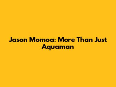 Jason Momoa: More Than Just Aquaman