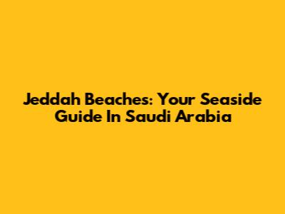 Jeddah Beaches: Your Seaside Guide In Saudi Arabia