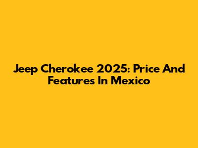 Jeep Cherokee 2025: Price And Features In Mexico