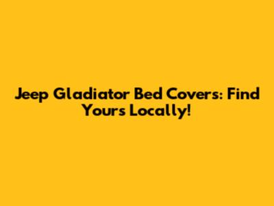 Jeep Gladiator Bed Covers: Find Yours Locally!