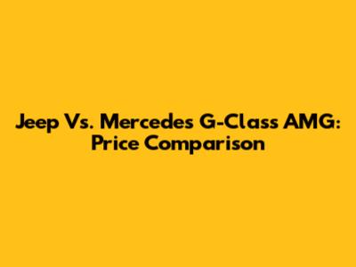 Jeep Vs. Mercedes G-Class AMG: Price Comparison