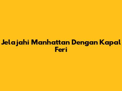 Jelajahi Manhattan Dengan Kapal Feri