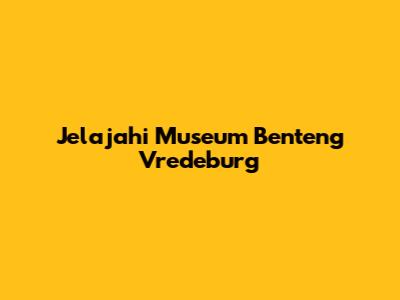 Jelajahi Museum Benteng Vredeburg