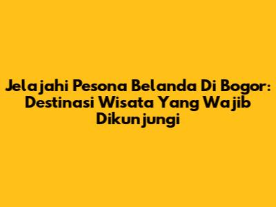 Jelajahi Pesona Belanda Di Bogor: Destinasi Wisata Yang Wajib Dikunjungi