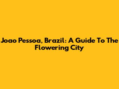 Joao Pessoa, Brazil: A Guide To The Flowering City
