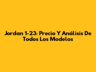 Jordan 1-23: Precio Y Análisis De Todos Los Modelos