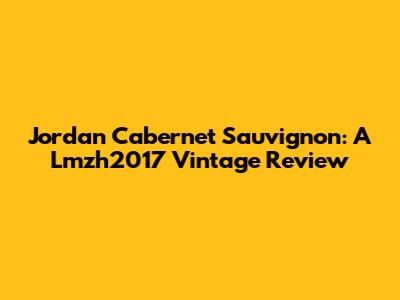 Jordan Cabernet Sauvignon: A Lmzh2017 Vintage Review