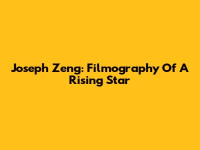 Joseph Zeng: Filmography Of A Rising Star