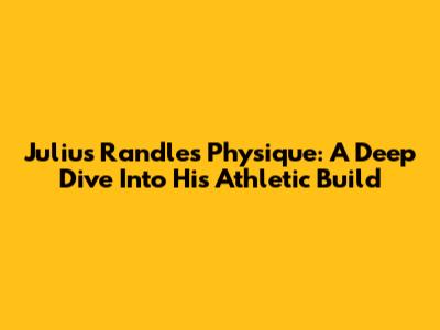 Julius Randle's Physique: A Deep Dive Into His Athletic Build