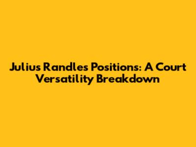 Julius Randle's Positions: A Court Versatility Breakdown