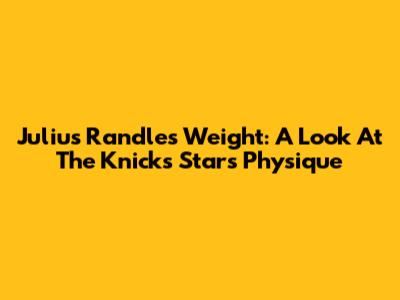 Julius Randle's Weight: A Look At The Knicks Star's Physique