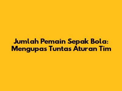 Jumlah Pemain Sepak Bola: Mengupas Tuntas Aturan Tim