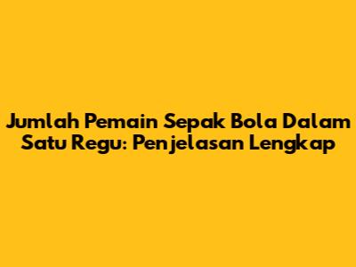 Jumlah Pemain Sepak Bola Dalam Satu Regu: Penjelasan Lengkap