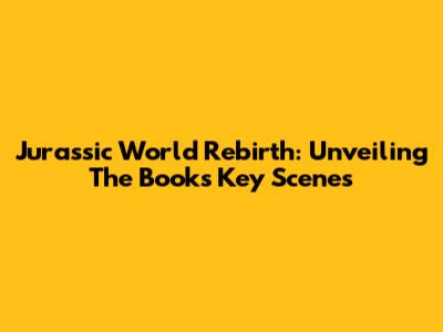 Jurassic World Rebirth: Unveiling The Book's Key Scenes