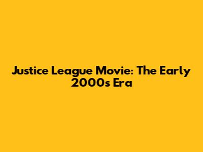 Justice League Movie: The Early 2000s Era