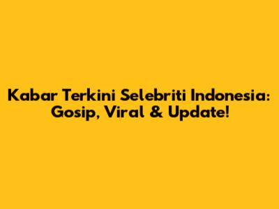 Kabar Terkini Selebriti Indonesia: Gosip, Viral & Update!