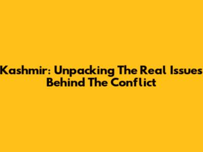 Kashmir: Unpacking The Real Issues Behind The Conflict