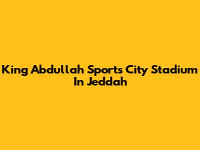 King Abdullah Sports City Stadium In Jeddah