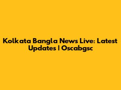 Kolkata Bangla News Live: Latest Updates | Oscabgsc