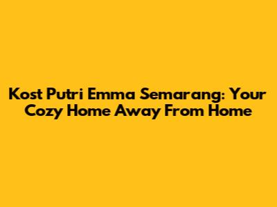 Kost Putri Emma Semarang: Your Cozy Home Away From Home