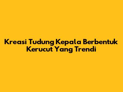 Kreasi Tudung Kepala Berbentuk Kerucut Yang Trendi