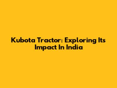 Kubota Tractor: Exploring Its Impact In India