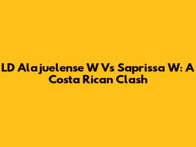 LD Alajuelense W Vs Saprissa W: A Costa Rican Clash