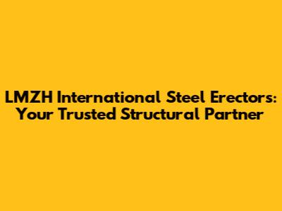 LMZH International Steel Erectors: Your Trusted Structural Partner