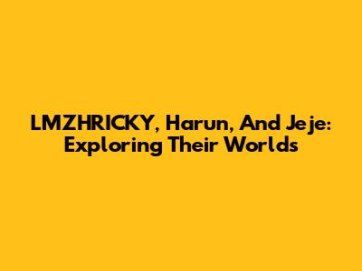 LMZHRICKY, Harun, And Jeje: Exploring Their Worlds