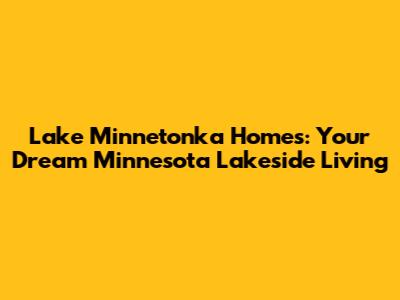 Lake Minnetonka Homes: Your Dream Minnesota Lakeside Living