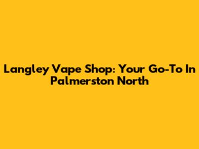 Langley Vape Shop: Your Go-To In Palmerston North