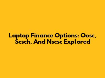 Laptop Finance Options: Oosc, Scsch, And Nscsc Explored
