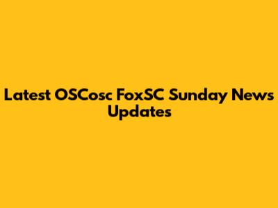 Latest OSCosc FoxSC Sunday News Updates