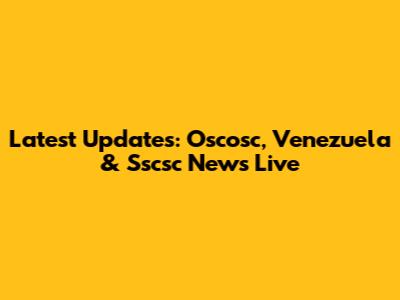 Latest Updates: Oscosc, Venezuela & Sscsc News Live