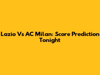 Lazio Vs AC Milan: Score Prediction Tonight