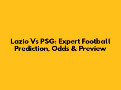Lazio Vs PSG: Expert Football Prediction, Odds & Preview