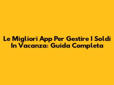 Le Migliori App Per Gestire I Soldi In Vacanza: Guida Completa