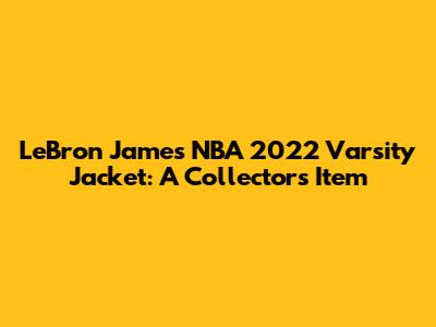 LeBron James NBA 2022 Varsity Jacket: A Collector's Item