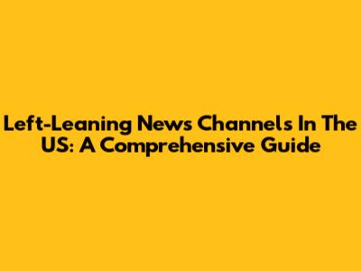 Left-Leaning News Channels In The US: A Comprehensive Guide