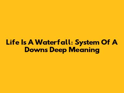 Life Is A Waterfall: System Of A Down's Deep Meaning
