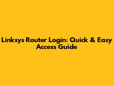 Linksys Router Login: Quick & Easy Access Guide