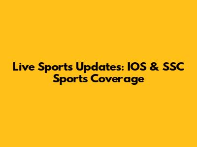 Live Sports Updates: IOS & SSC Sports Coverage