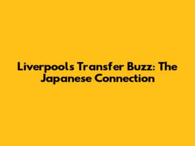 Liverpool's Transfer Buzz: The Japanese Connection