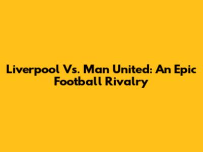 Liverpool Vs. Man United: An Epic Football Rivalry