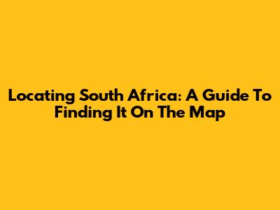 Locating South Africa: A Guide To Finding It On The Map